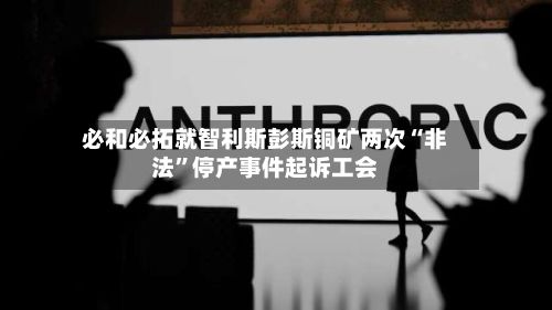 必和必拓就智利斯彭斯铜矿两次“非法”停产事件起诉工会-第2张图片