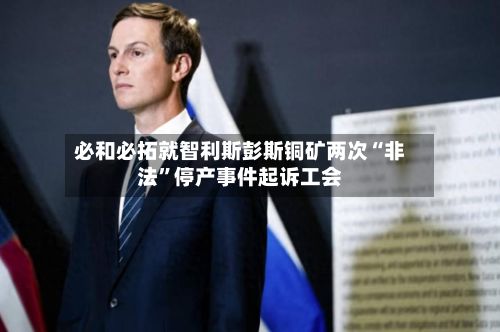 必和必拓就智利斯彭斯铜矿两次“非法”停产事件起诉工会