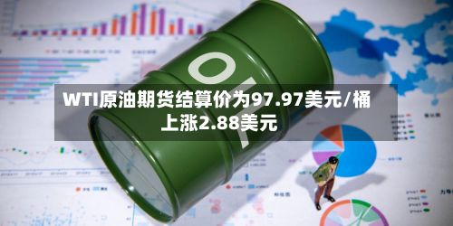 WTI原油期货结算价为97.97美元/桶 上涨2.88美元-第2张图片