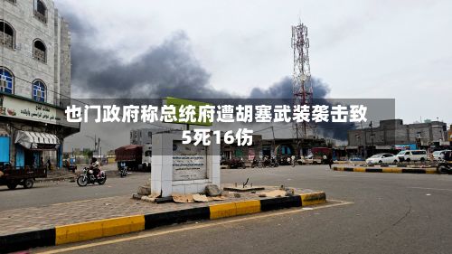 也门政府称总统府遭胡塞武装袭击致5死16伤