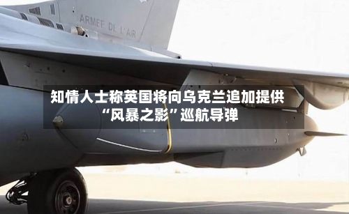 知情人士称英国将向乌克兰追加提供“风暴之影”巡航导弹-第2张图片