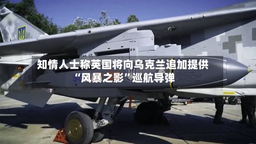 知情人士称英国将向乌克兰追加提供“风暴之影”巡航导弹