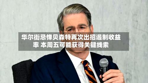 华尔街忌惮贝森特再次出招遏制收益率 本周五可能获得关键线索-第1张图片