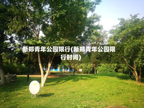 新郑青年公园限行(新郑青年公园限行时间)-第2张图片