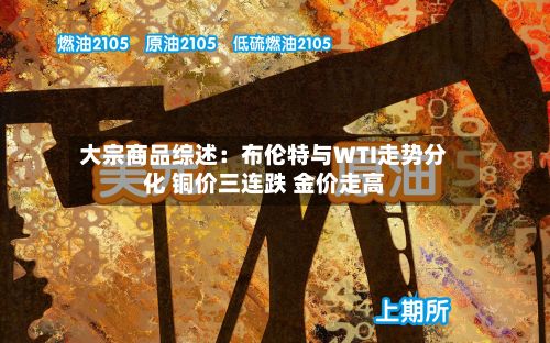 大宗商品综述：布伦特与WTI走势分化 铜价三连跌 金价走高