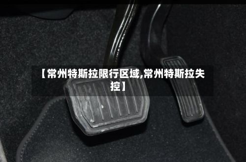 【常州特斯拉限行区域,常州特斯拉失控】-第2张图片