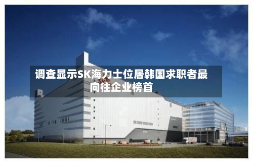 调查显示SK海力士位居韩国求职者最向往企业榜首