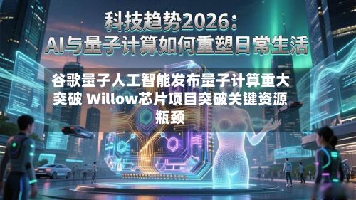 谷歌量子人工智能发布量子计算重大突破 Willow芯片项目突破关键资源瓶颈