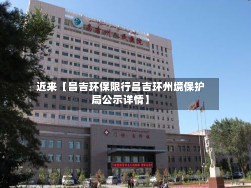 近来【昌吉环保限行昌吉环州境保护局公示详情】-第2张图片