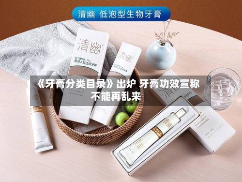 《牙膏分类目录》出炉 牙膏功效宣称不能再乱来-第3张图片