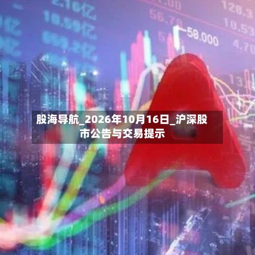 股海导航_2026年10月16日_沪深股市公告与交易提示-第2张图片