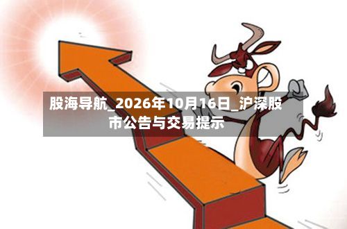 股海导航_2026年10月16日_沪深股市公告与交易提示