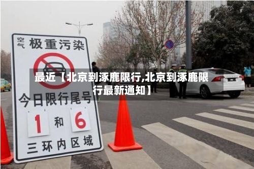 最近【北京到涿鹿限行,北京到涿鹿限行最新通知】