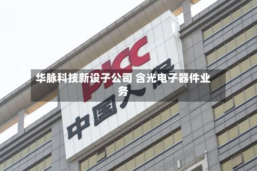 华脉科技新设子公司 含光电子器件业务-第2张图片