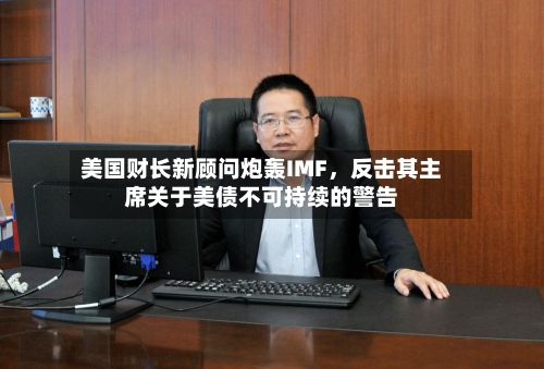 美国财长新顾问炮轰IMF，反击其主席关于美债不可持续的警告