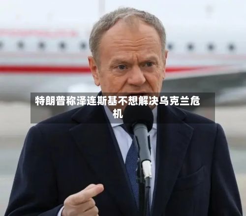 特朗普称泽连斯基不想解决乌克兰危机