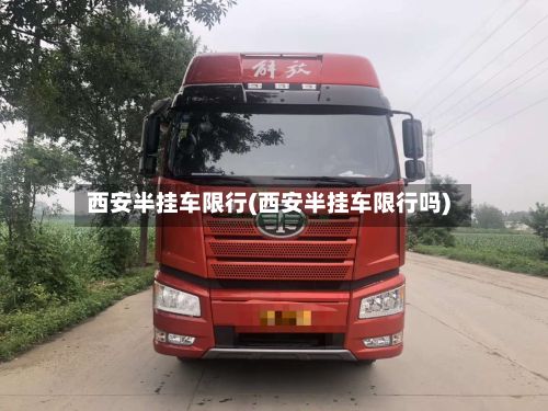西安半挂车限行(西安半挂车限行吗)-第2张图片