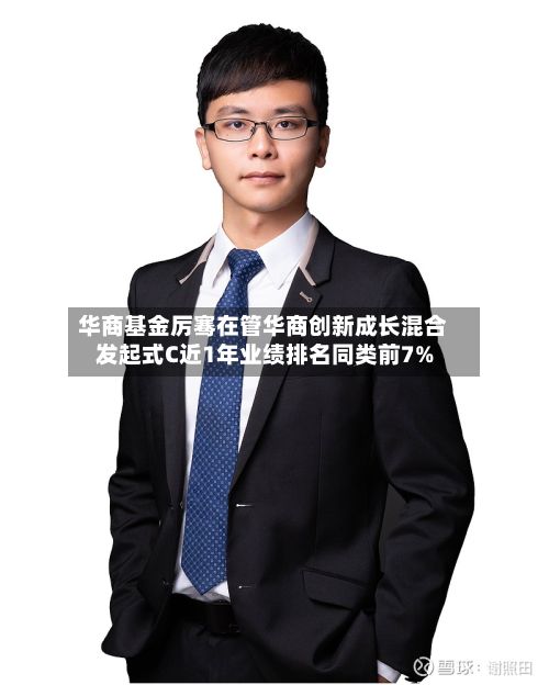 华商基金厉骞在管华商创新成长混合发起式C近1年业绩排名同类前7%