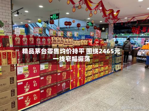 精品茅台零售均价持平 围绕2465元一线窄幅振荡