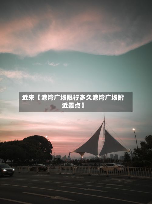 近来【港湾广场限行多久港湾广场附近景点】