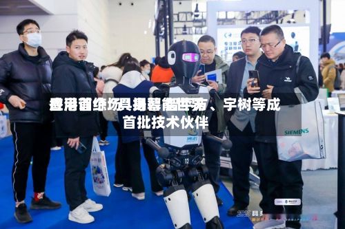 香港首个“具身智能世界应用训练场	”揭幕 智平方	、宇树等成首批技术伙伴-第2张图片