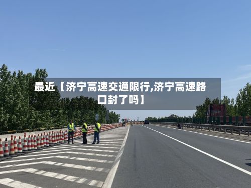 最近【济宁高速交通限行,济宁高速路口封了吗】