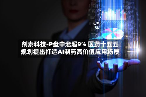 剂泰科技-P盘中涨超9% 医药十五五规划提出打造AI制药高价值应用场景-第2张图片