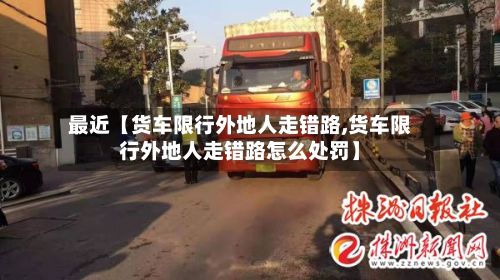 最近【货车限行外地人走错路,货车限行外地人走错路怎么处罚】-第3张图片