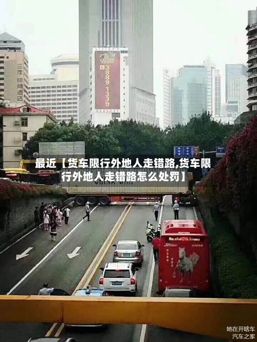 最近【货车限行外地人走错路,货车限行外地人走错路怎么处罚】