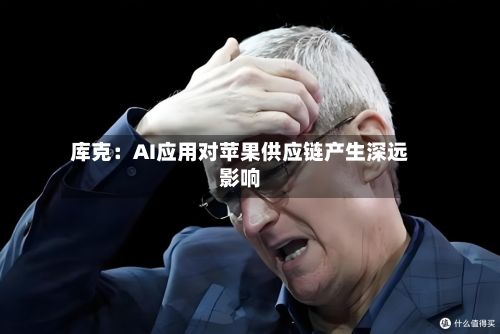 库克：AI应用对苹果供应链产生深远影响-第2张图片