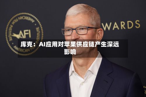 库克：AI应用对苹果供应链产生深远影响