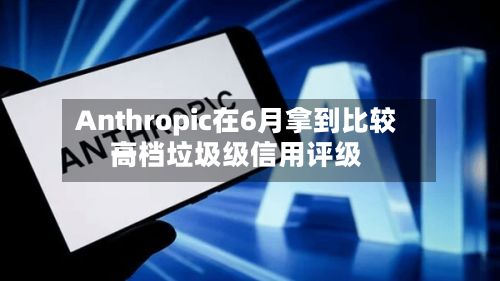 Anthropic在6月拿到比较高
一档垃圾级信用评级-第2张图片
