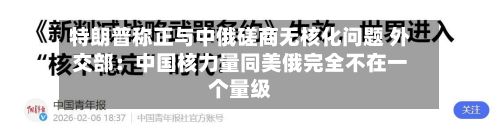 特朗普称正与中俄磋商无核化问题 外交部：中国核力量同美俄完全不在一个量级-第3张图片
