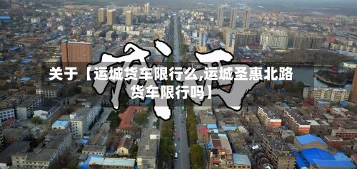 关于【运城货车限行么,运城圣惠北路货车限行吗】