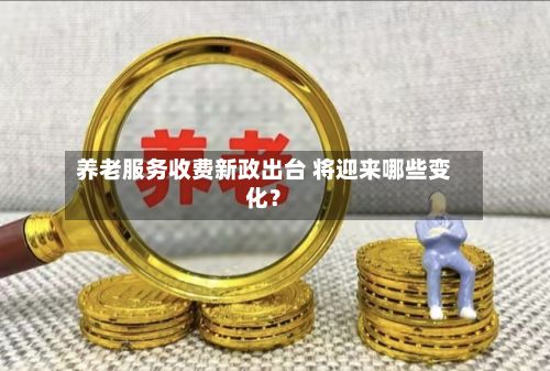 养老服务收费新政出台 将迎来哪些变化？-第2张图片