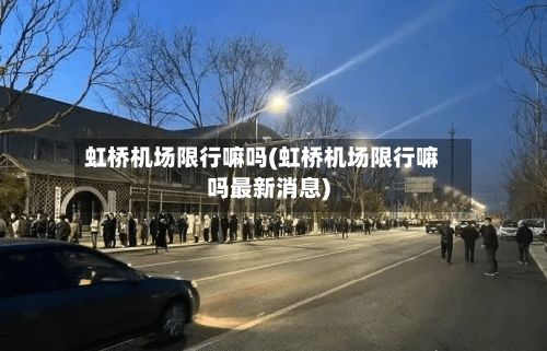 虹桥机场限行嘛吗(虹桥机场限行嘛吗最新消息)-第2张图片