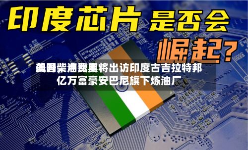 美国柴油费用飙升，卢比奥将出访印度古吉拉特邦亿万富豪安巴尼旗下炼油厂