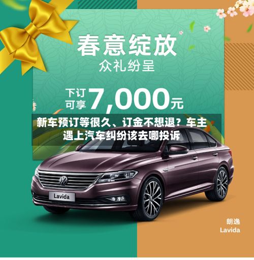 新车预订等很久、订金不想退？车主遇上汽车纠纷该去哪投诉-第3张图片
