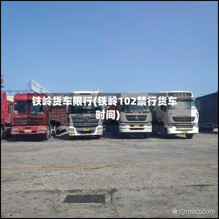 铁岭货车限行(铁岭102禁行货车时间)-第2张图片