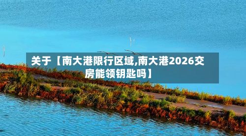 关于【南大港限行区域,南大港2026交房能领钥匙吗】