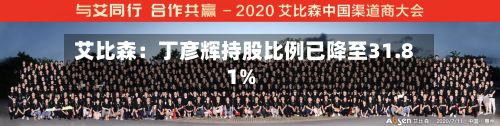 艾比森：丁彦辉持股比例已降至31.81%-第2张图片