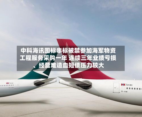 中科海讯围标串标被禁参加海军物资工程服务采购一年 连续三年业绩亏损、经营难造血短债压力较大