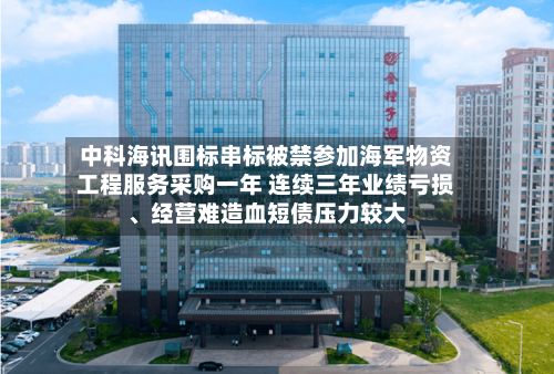 中科海讯围标串标被禁参加海军物资工程服务采购一年 连续三年业绩亏损	、经营难造血短债压力较大-第2张图片