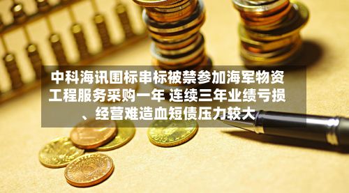 中科海讯围标串标被禁参加海军物资工程服务采购一年 连续三年业绩亏损、经营难造血短债压力较大-第3张图片