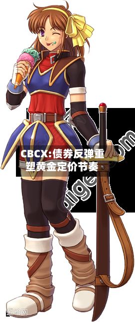 CBCX:债券反弹重塑黄金定价节奏-第1张图片