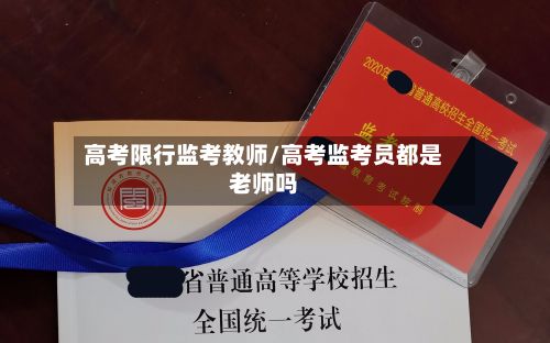 高考限行监考教师/高考监考员都是老师吗-第2张图片