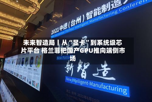 未来智造局丨从“显卡”到系统级芯片平台 格兰菲把国产GPU推向端侧市场