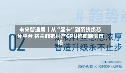 未来智造局丨从“显卡”到系统级芯片平台 格兰菲把国产GPU推向端侧市场-第2张图片