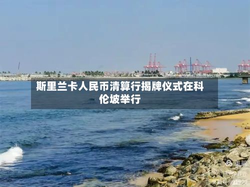 斯里兰卡人民币清算行揭牌仪式在科伦坡举行-第2张图片