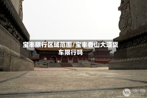 宝丰限行区域范围/宝丰香山大道货车限行吗